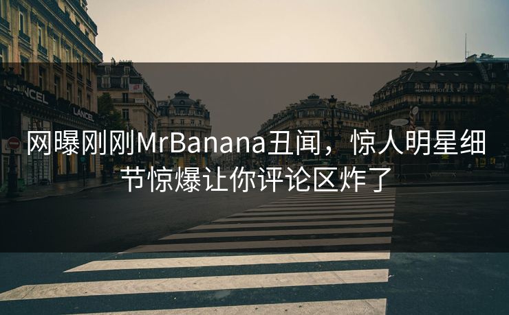 网曝刚刚MrBanana丑闻，惊人明星细节惊爆让你评论区炸了  第1张