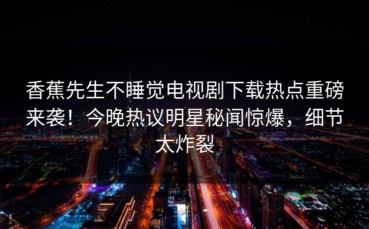 香蕉先生不睡觉电视剧下载热点重磅来袭！今晚热议明星秘闻惊爆，细节太炸裂  第1张