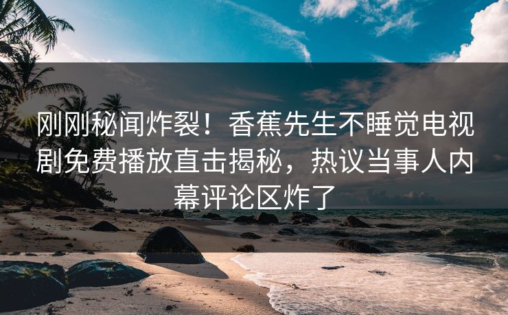 刚刚秘闻炸裂！香蕉先生不睡觉电视剧免费播放直击揭秘，热议当事人内幕评论区炸了