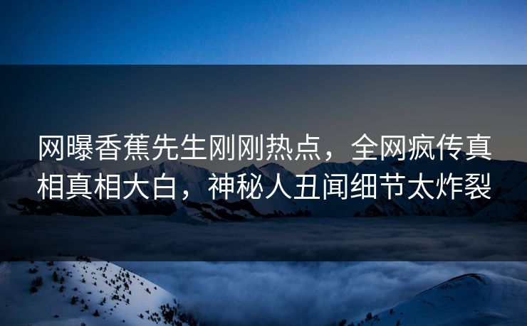 网曝香蕉先生刚刚热点，全网疯传真相真相大白，神秘人丑闻细节太炸裂  第1张