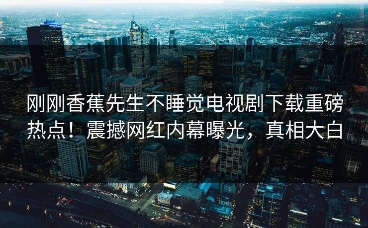 刚刚香蕉先生不睡觉电视剧下载重磅热点！震撼网红内幕曝光，真相大白  第1张