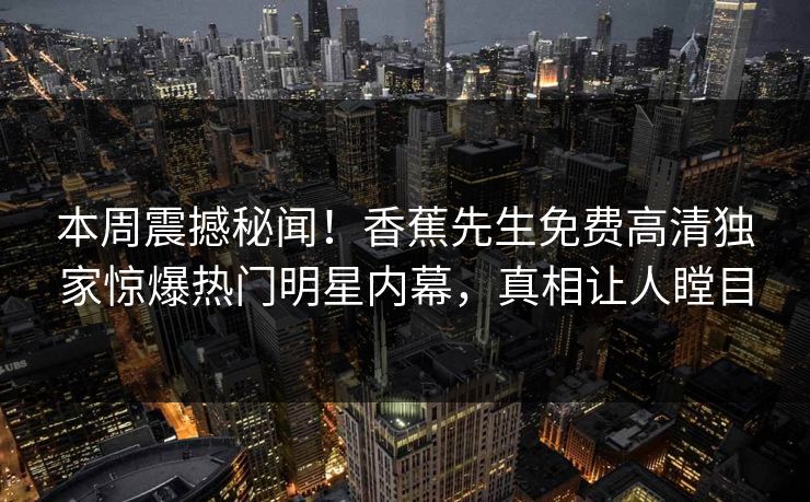 本周震撼秘闻！香蕉先生免费高清独家惊爆热门明星内幕，真相让人瞠目
