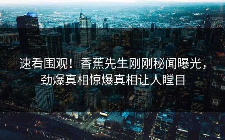 速看围观！香蕉先生刚刚秘闻曝光，劲爆真相惊爆真相让人瞠目