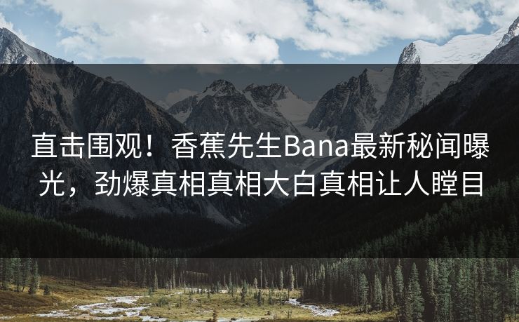 直击围观！香蕉先生Bana最新秘闻曝光，劲爆真相真相大白真相让人瞠目