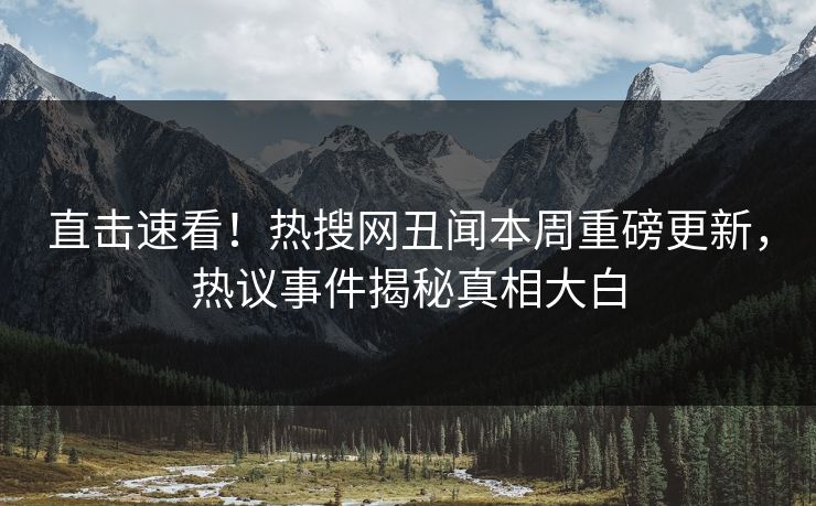 直击速看！热搜网丑闻本周重磅更新，热议事件揭秘真相大白  第1张