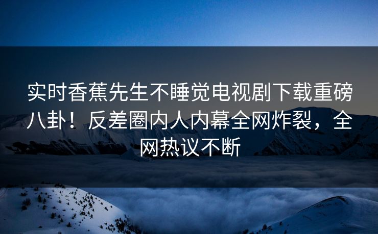 实时香蕉先生不睡觉电视剧下载重磅八卦！反差圈内人内幕全网炸裂，全网热议不断  第1张