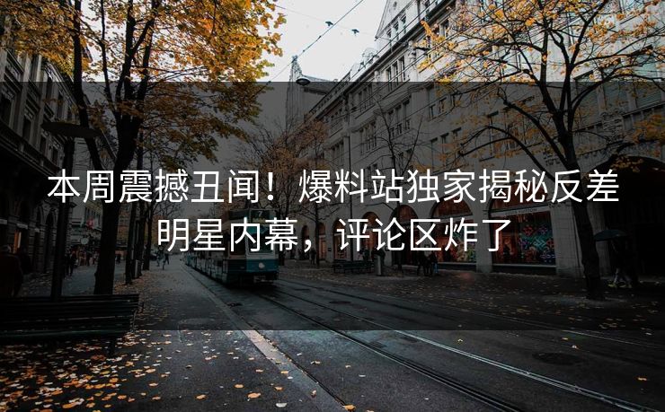 本周震撼丑闻！爆料站独家揭秘反差明星内幕，评论区炸了