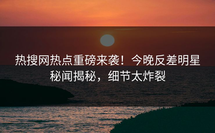 热搜网热点重磅来袭！今晚反差明星秘闻揭秘，细节太炸裂