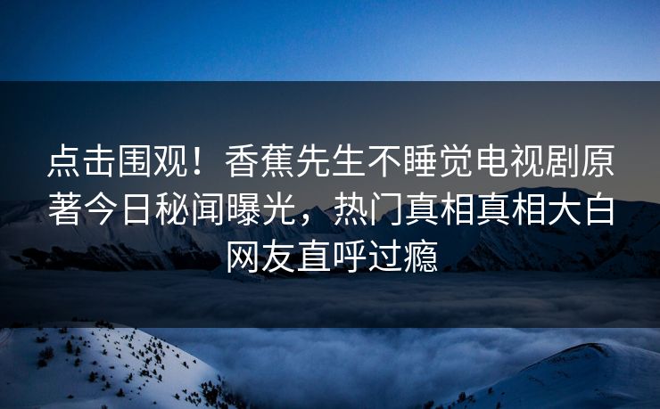点击围观！香蕉先生不睡觉电视剧原著今日秘闻曝光，热门真相真相大白网友直呼过瘾