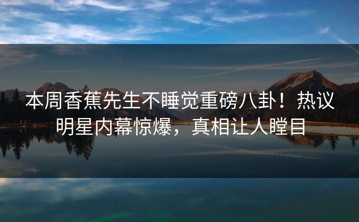 本周香蕉先生不睡觉重磅八卦！热议明星内幕惊爆，真相让人瞠目