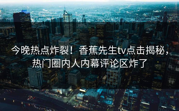 今晚热点炸裂！香蕉先生tv点击揭秘，热门圈内人内幕评论区炸了