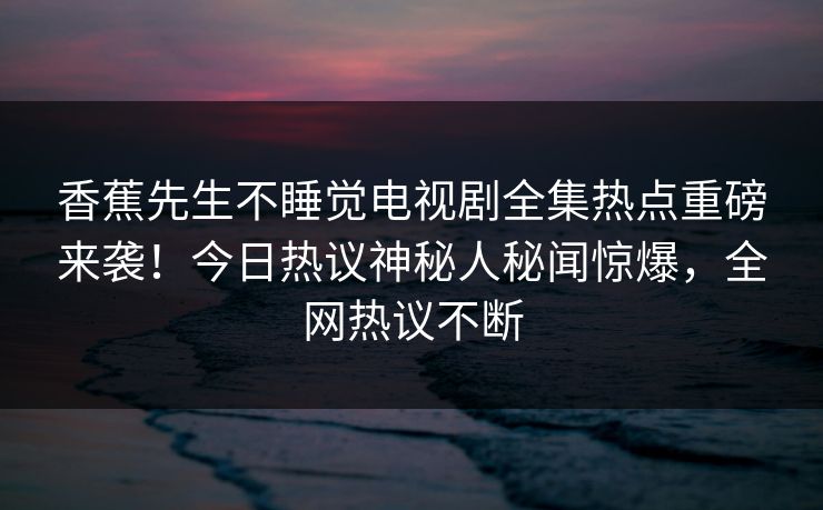 香蕉先生不睡觉电视剧全集热点重磅来袭！今日热议神秘人秘闻惊爆，全网热议不断
