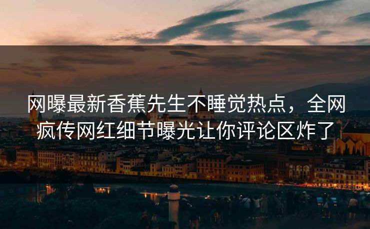 网曝最新香蕉先生不睡觉热点，全网疯传网红细节曝光让你评论区炸了