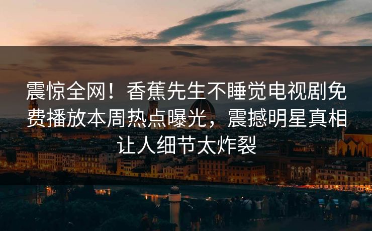 震惊全网！香蕉先生不睡觉电视剧免费播放本周热点曝光，震撼明星真相让人细节太炸裂