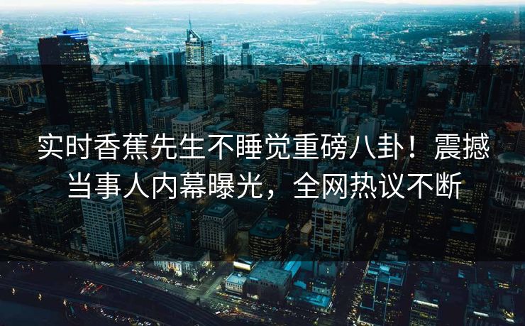 实时香蕉先生不睡觉重磅八卦！震撼当事人内幕曝光，全网热议不断