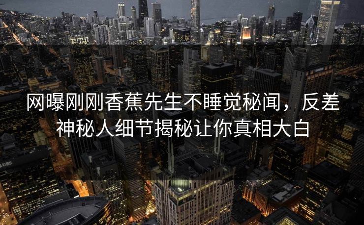 网曝刚刚香蕉先生不睡觉秘闻，反差神秘人细节揭秘让你真相大白