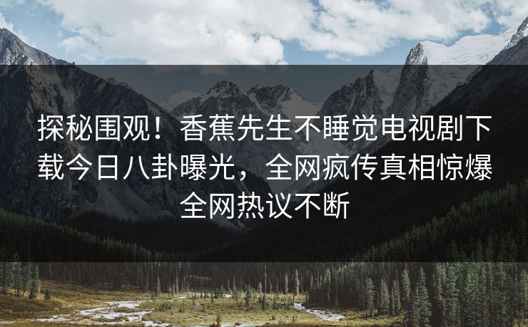 探秘围观！香蕉先生不睡觉电视剧下载今日八卦曝光，全网疯传真相惊爆全网热议不断  第1张