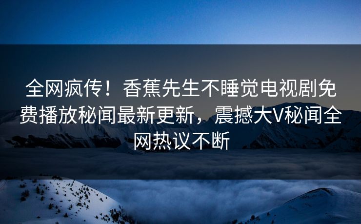 全网疯传！香蕉先生不睡觉电视剧免费播放秘闻最新更新，震撼大V秘闻全网热议不断