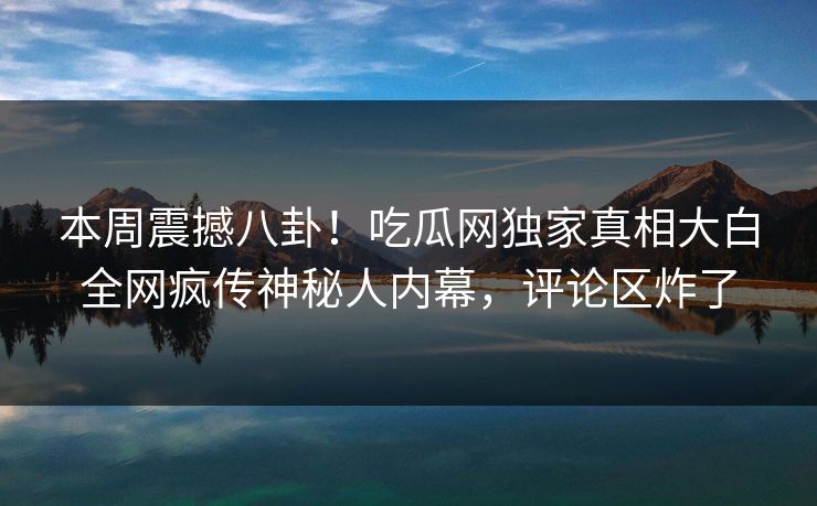 本周震撼八卦！吃瓜网独家真相大白全网疯传神秘人内幕，评论区炸了  第1张