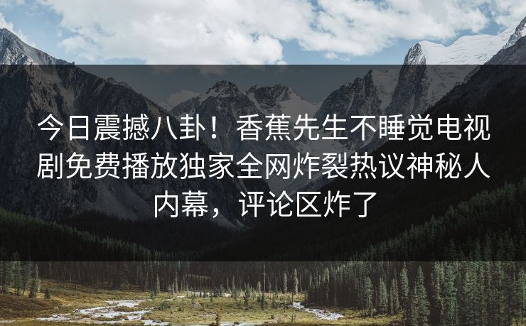 今日震撼八卦！香蕉先生不睡觉电视剧免费播放独家全网炸裂热议神秘人内幕，评论区炸了