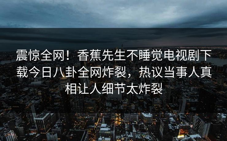 震惊全网！香蕉先生不睡觉电视剧下载今日八卦全网炸裂，热议当事人真相让人细节太炸裂