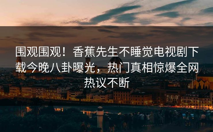 围观围观！香蕉先生不睡觉电视剧下载今晚八卦曝光，热门真相惊爆全网热议不断  第1张