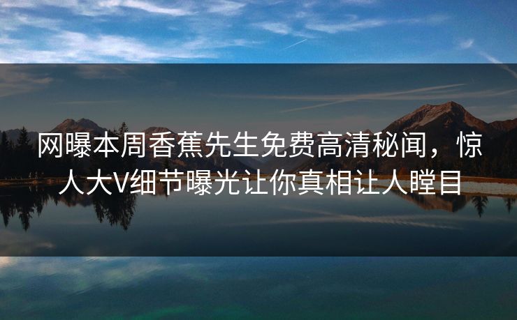 网曝本周香蕉先生免费高清秘闻，惊人大V细节曝光让你真相让人瞠目  第1张