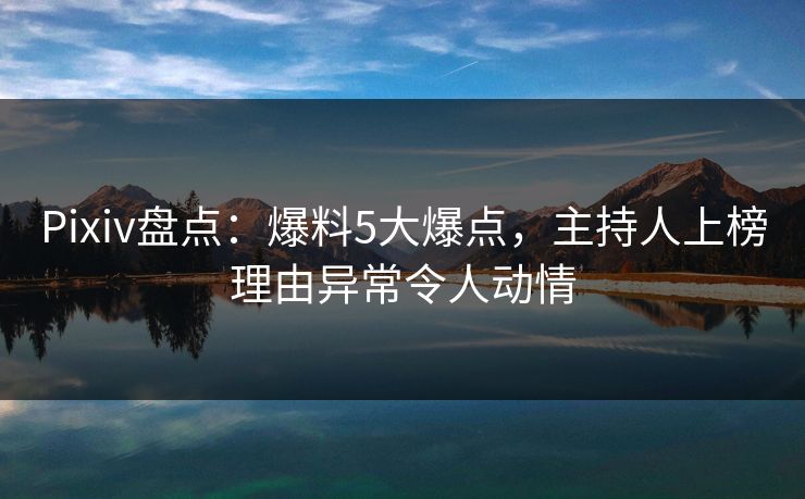 Pixiv盘点：爆料5大爆点，主持人上榜理由异常令人动情