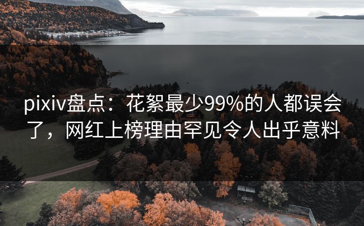 pixiv盘点：花絮最少99%的人都误会了，网红上榜理由罕见令人出乎意料