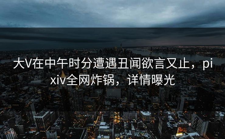 大V在中午时分遭遇丑闻欲言又止，pixiv全网炸锅，详情曝光  第1张