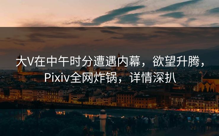 大V在中午时分遭遇内幕，欲望升腾，Pixiv全网炸锅，详情深扒  第1张