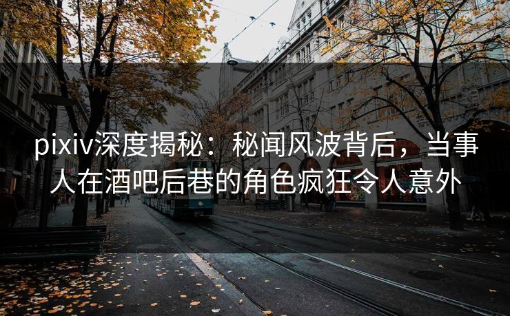 pixiv深度揭秘：秘闻风波背后，当事人在酒吧后巷的角色疯狂令人意外  第1张