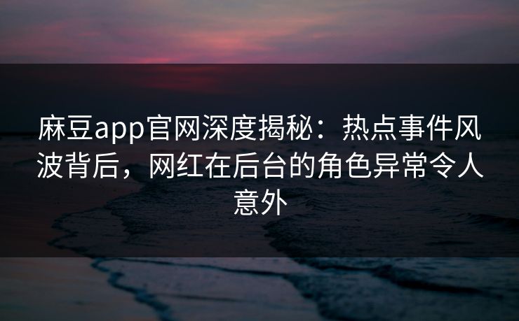 麻豆app官网深度揭秘：热点事件风波背后，网红在后台的角色异常令人意外  第1张