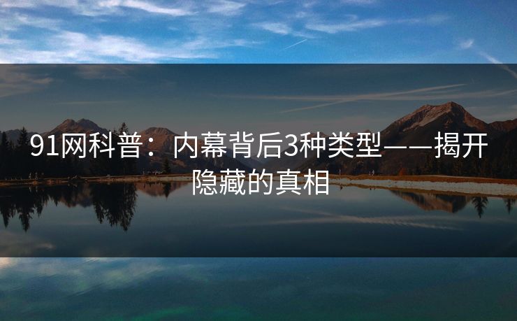 91网科普：内幕背后3种类型——揭开隐藏的真相