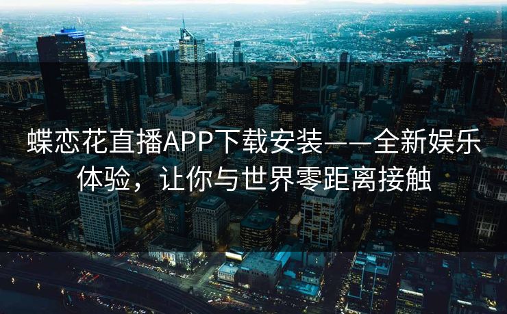 蝶恋花直播APP下载安装——全新娱乐体验，让你与世界零距离接触