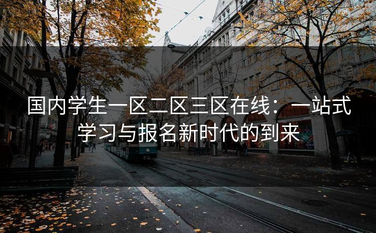 国内学生一区二区三区在线：一站式学习与报名新时代的到来