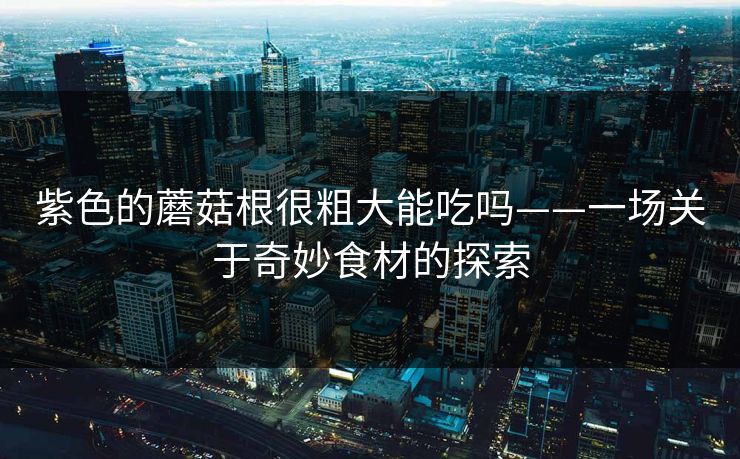 紫色的蘑菇根很粗大能吃吗——一场关于奇妙食材的探索