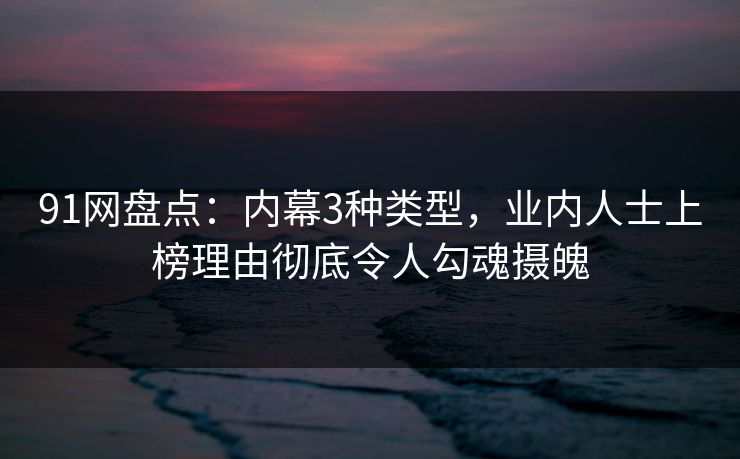 91网盘点：内幕3种类型，业内人士上榜理由彻底令人勾魂摄魄