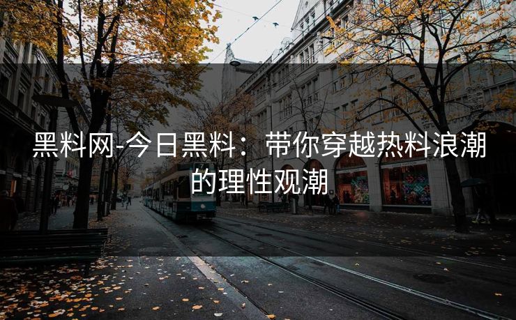黑料网-今日黑料：带你穿越热料浪潮的理性观潮