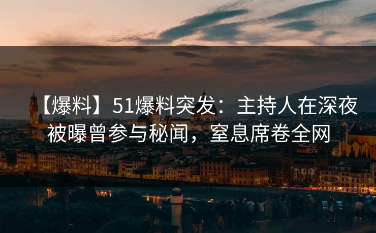 【爆料】51爆料突发：主持人在深夜被曝曾参与秘闻，窒息席卷全网
