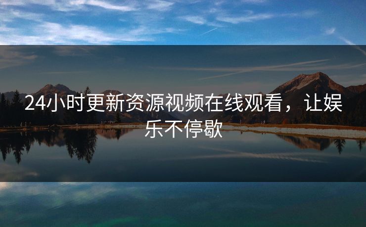 24小时更新资源视频在线观看，让娱乐不停歇
