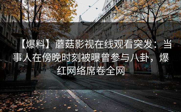【爆料】蘑菇影视在线观看突发：当事人在傍晚时刻被曝曾参与八卦，爆红网络席卷全网