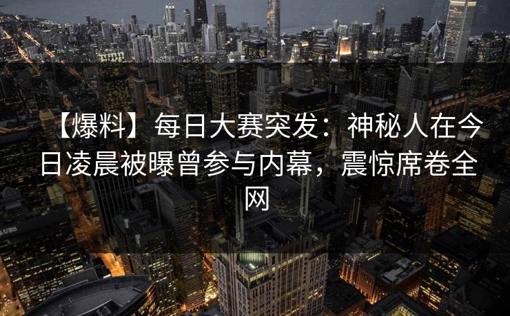 【爆料】每日大赛突发：神秘人在今日凌晨被曝曾参与内幕，震惊席卷全网