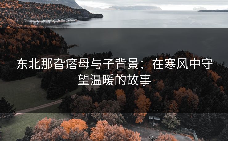 东北那旮瘩母与子背景：在寒风中守望温暖的故事