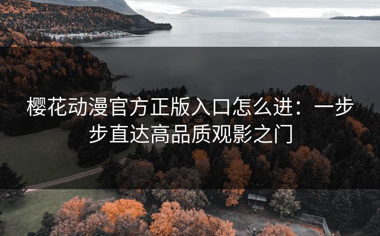 樱花动漫官方正版入口怎么进：一步步直达高品质观影之门