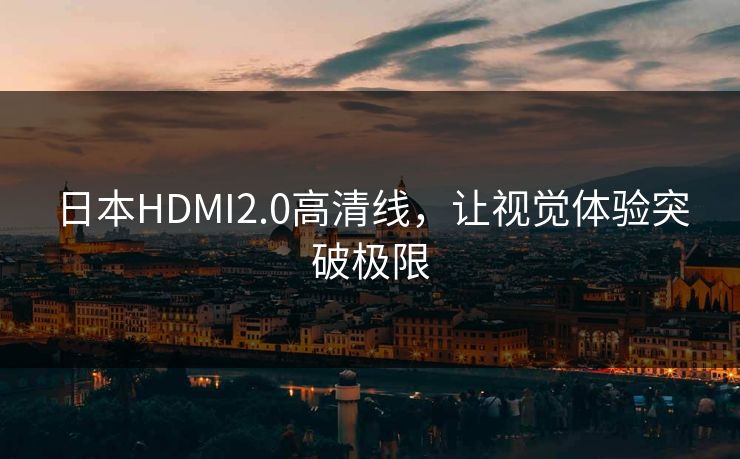 日本HDMI2.0高清线，让视觉体验突破极限