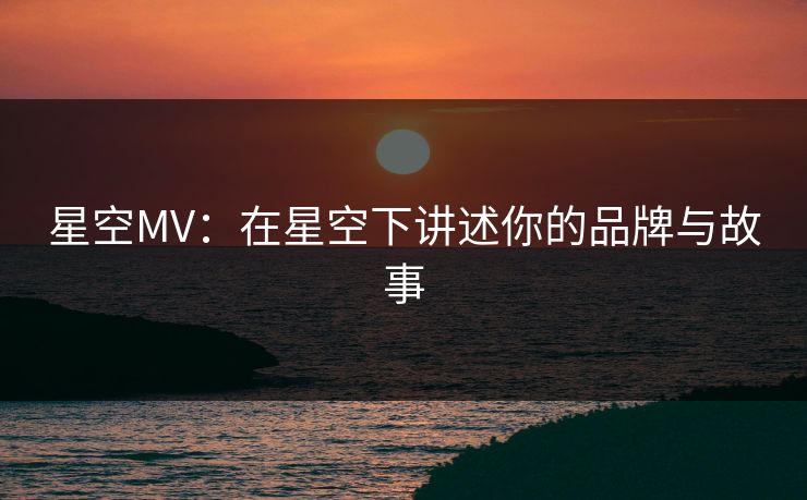 星空MV：在星空下讲述你的品牌与故事  第1张