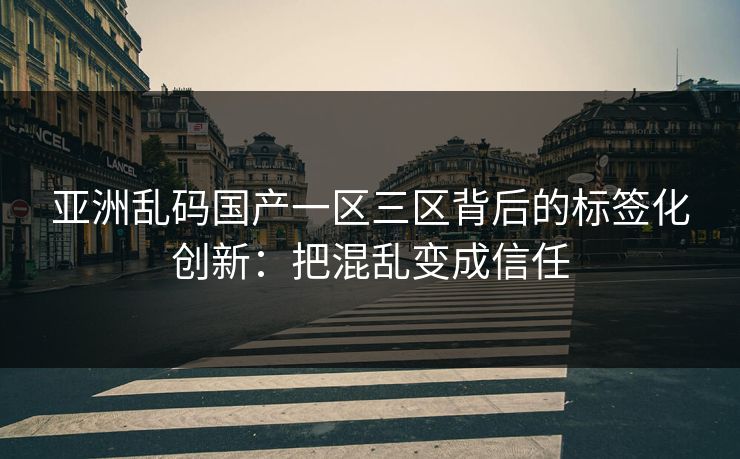 亚洲乱码国产一区三区背后的标签化创新：把混乱变成信任