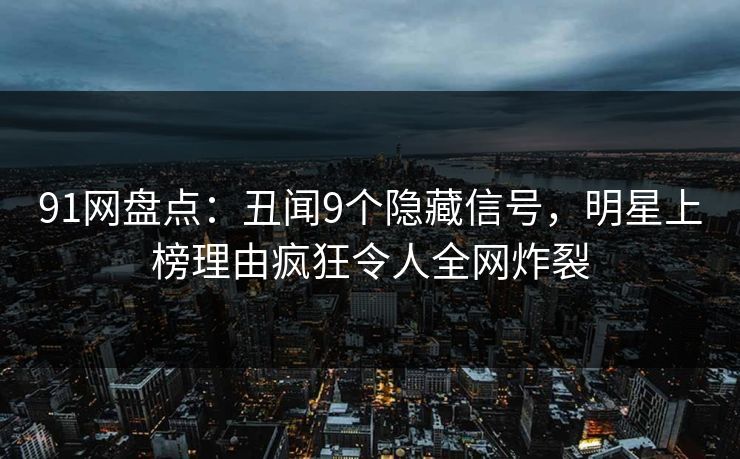 91网盘点：丑闻9个隐藏信号，明星上榜理由疯狂令人全网炸裂