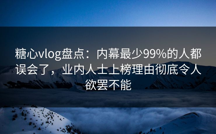 糖心vlog盘点：内幕最少99%的人都误会了，业内人士上榜理由彻底令人欲罢不能